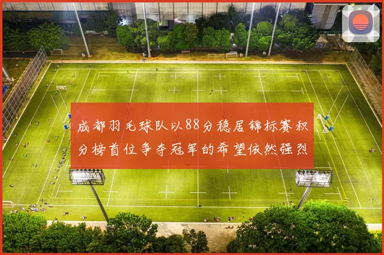 成都羽毛球队以88分稳居锦标赛积分榜首位争夺冠军的希望依然强烈