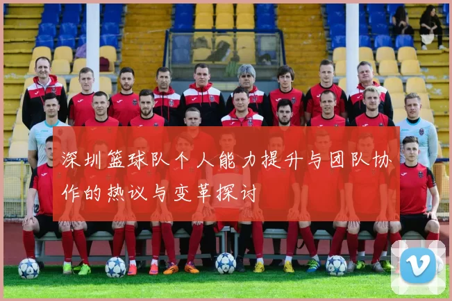 深圳篮球队个人能力提升与团队协作的热议与变革探讨