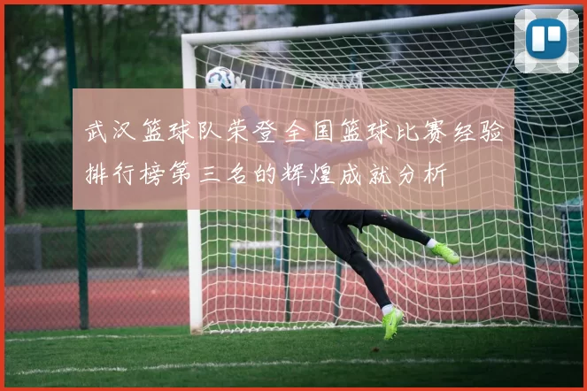 武汉篮球队荣登全国篮球比赛经验排行榜第三名的辉煌成就分析