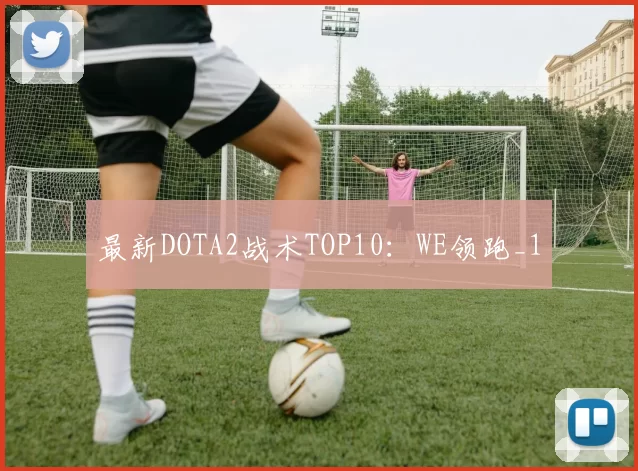 最新DOTA2战术TOP10：WE领跑_1