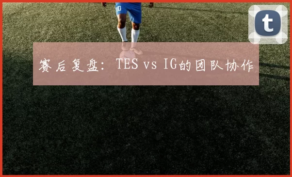 赛后复盘：TES vs IG的团队协作