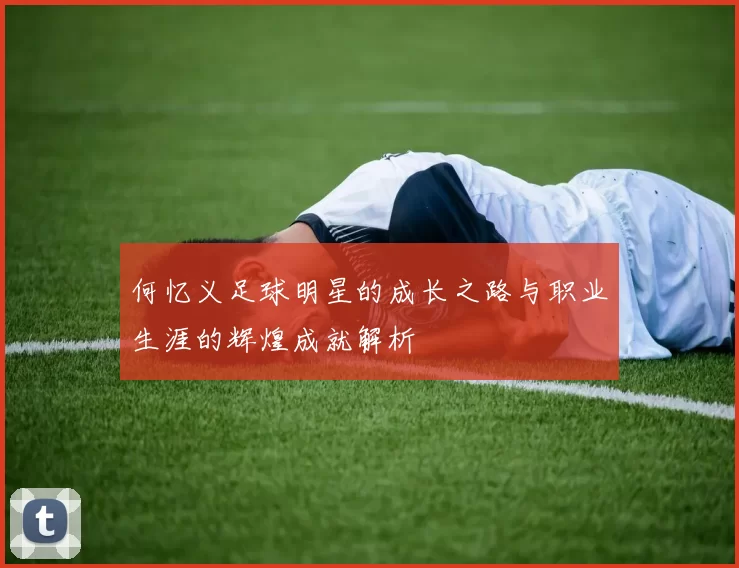 何忆义足球明星的成长之路与职业生涯的辉煌成就解析