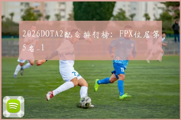 2026DOTA2配合排行榜：FPX位居第5名_1