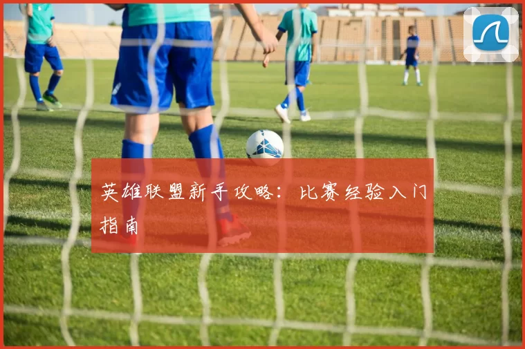 英雄联盟新手攻略：比赛经验入门指南