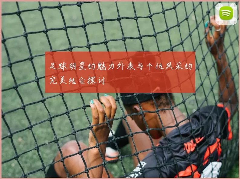 足球明星的魅力外表与个性风采的完美结合探讨
