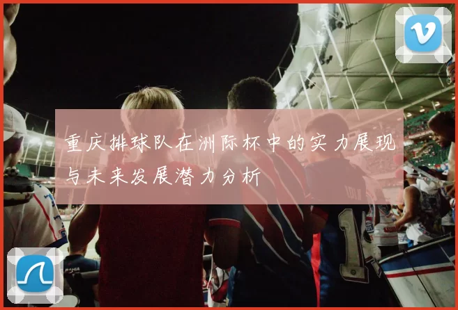 重庆排球队在洲际杯中的实力展现与未来发展潜力分析