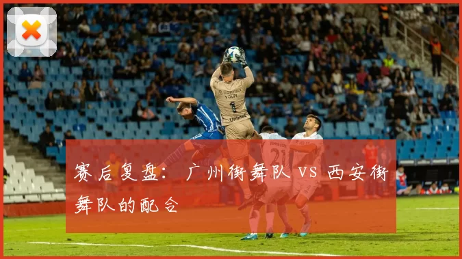 赛后复盘：广州街舞队 vs 西安街舞队的配合