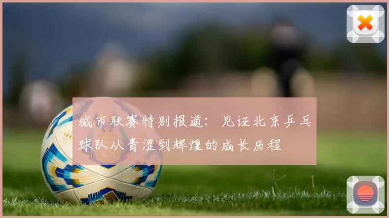 城市联赛特别报道：见证北京乒乓球队从青涩到辉煌的成长历程
