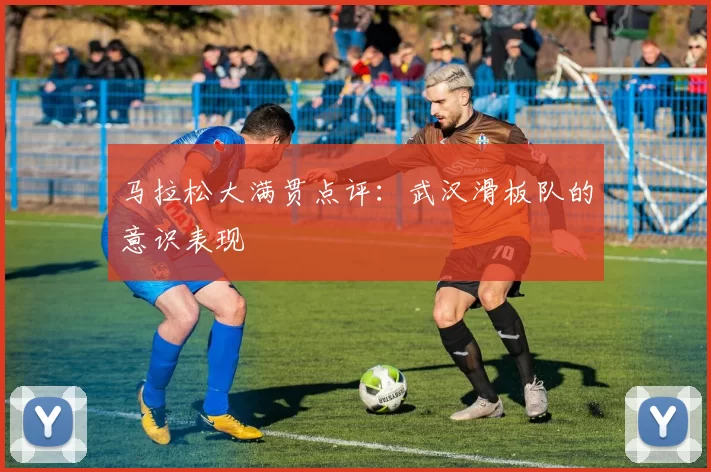 马拉松大满贯点评：武汉滑板队的意识表现