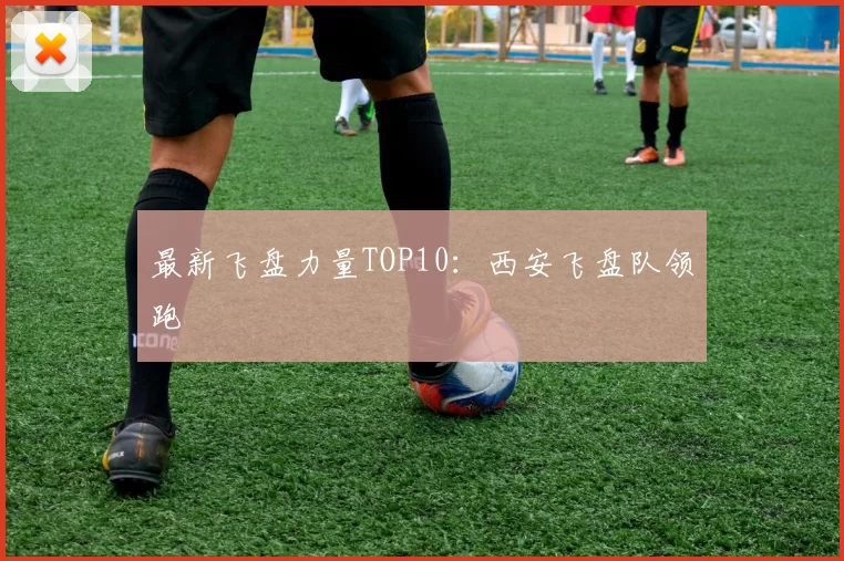 最新飞盘力量TOP10：西安飞盘队领跑