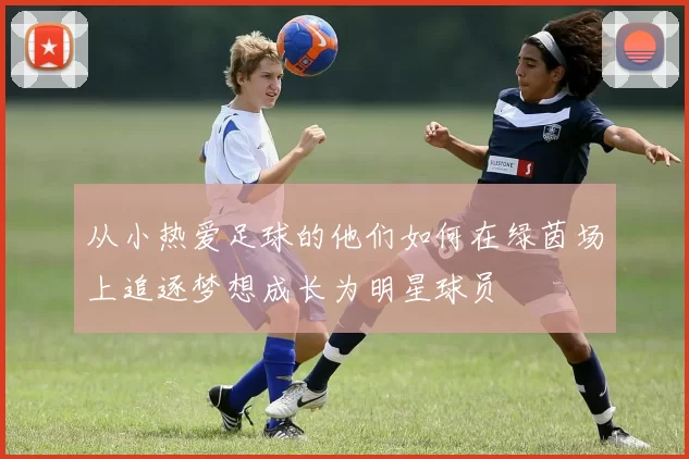 从小热爱足球的他们如何在绿茵场上追逐梦想成长为明星球员