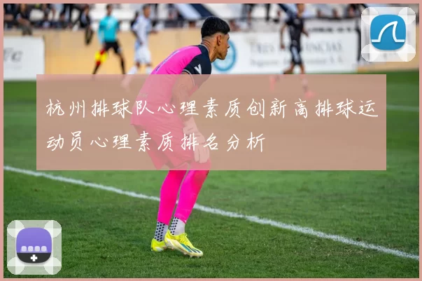 杭州排球队心理素质创新高排球运动员心理素质排名分析