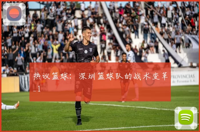 热议篮球：深圳篮球队的战术变革_1