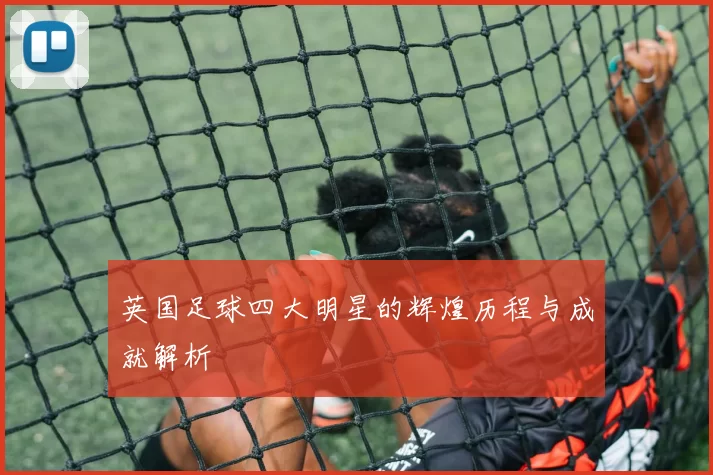 英国足球四大明星的辉煌历程与成就解析