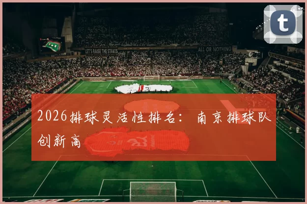 2026排球灵活性排名：南京排球队创新高