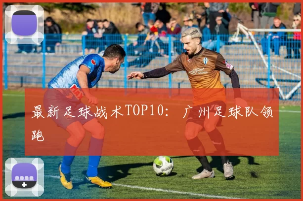 最新足球战术TOP10：广州足球队领跑