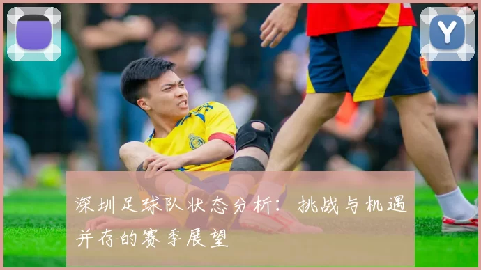 深圳足球队状态分析：挑战与机遇并存的赛季展望