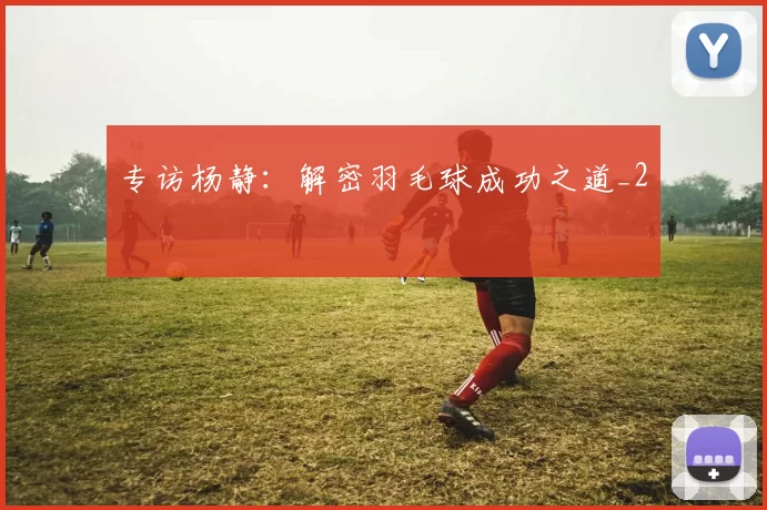 专访杨静：解密羽毛球成功之道_2