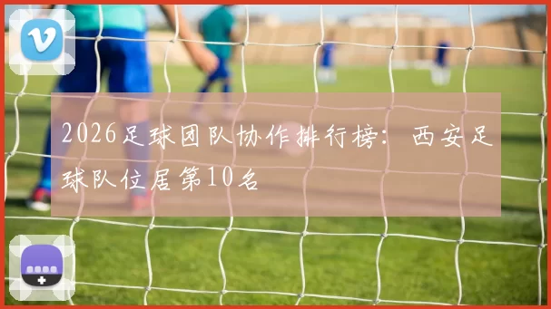 2026足球团队协作排行榜：西安足球队位居第10名
