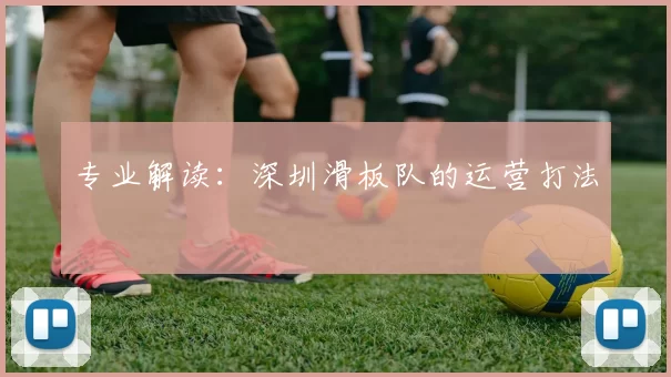 专业解读：深圳滑板队的运营打法